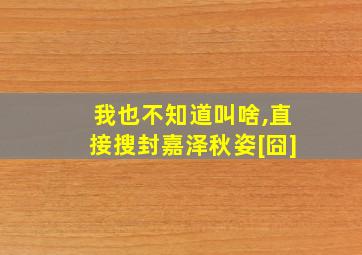 我也不知道叫啥,直接搜封嘉泽秋姿[囧]